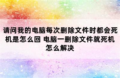 请问我的电脑每次删除文件时都会死机是怎么回 电脑一删除文件就死机怎么解决